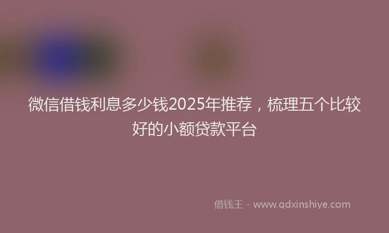 微信借钱利息多少钱2025年推荐，梳理五个比较好的小额贷款平台