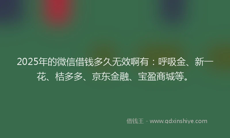 2025年的微信借钱多久无效啊有：呼吸金、新一花、桔多多、京东金融、宝盈商城等。