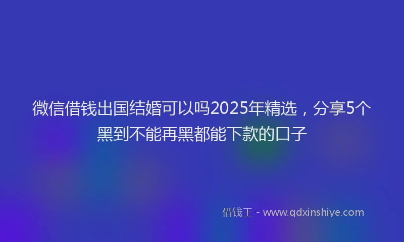 微信借钱出国结婚可以吗2025年精选，分享5个黑到不能再黑都能下款的口子