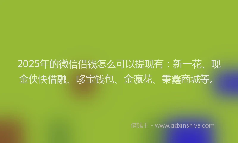 2025年的微信借钱怎么可以提现有：新一花、现金侠快借融、哆宝钱包、金瀛花、秉鑫商城等。