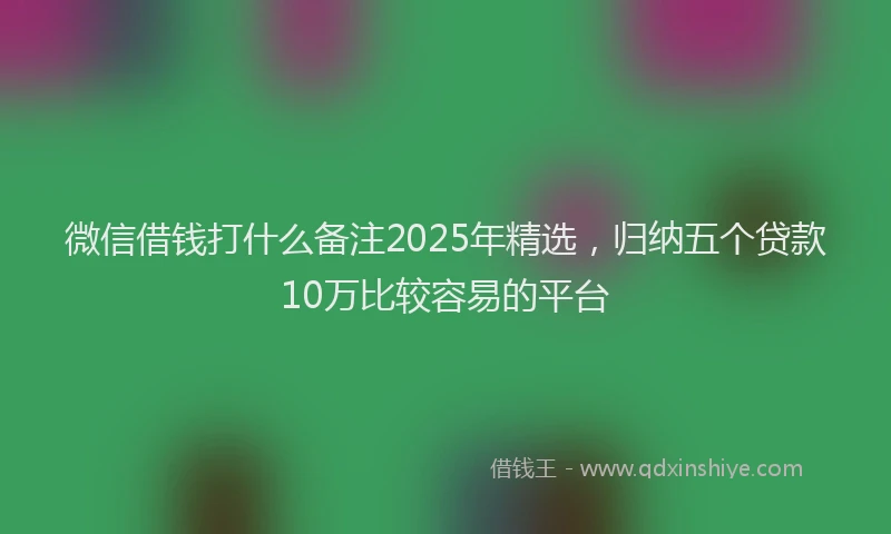 微信借钱打什么备注2025年精选，归纳五个贷款10万比较容易的平台