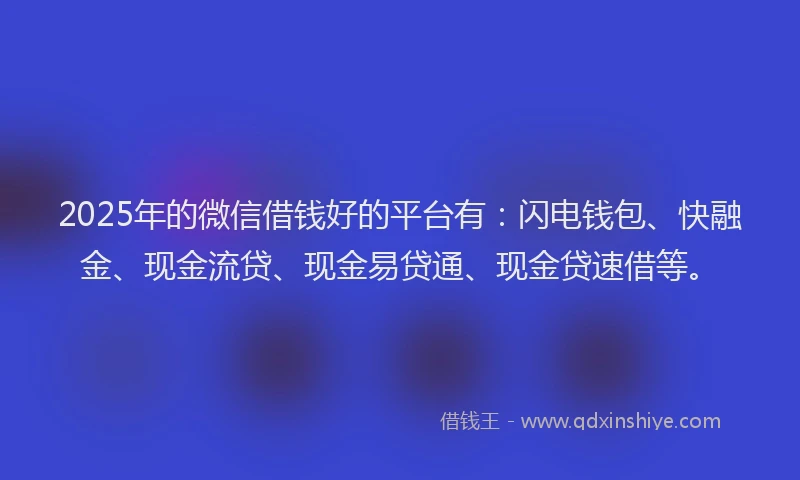 2025年的微信借钱好的平台有：闪电钱包、快融金、现金流贷、现金易贷通、现金贷速借等。