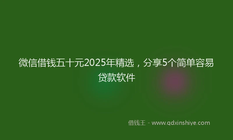 微信借钱五十元2025年精选，分享5个简单容易贷款软件