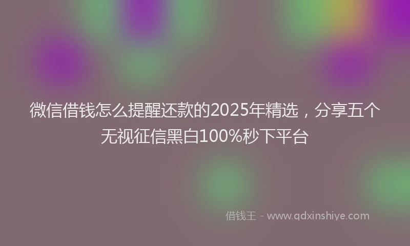 微信借钱怎么提醒还款的2025年精选，分享五个无视征信黑白100%秒下平台