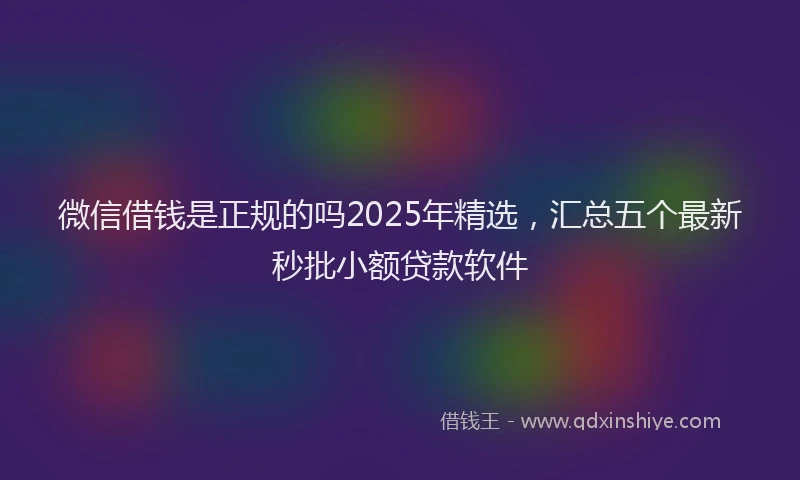 微信借钱是正规的吗2025年精选，汇总五个最新秒批小额贷款软件