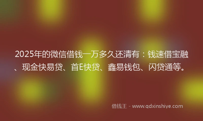 2025年的微信借钱一万多久还清有：钱速借宝融、现金快易贷、首E快贷、鑫易钱包、闪贷通等。