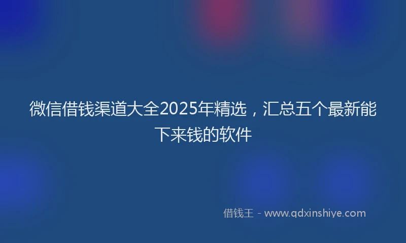 微信借钱渠道大全2025年精选，汇总五个最新能下来钱的软件