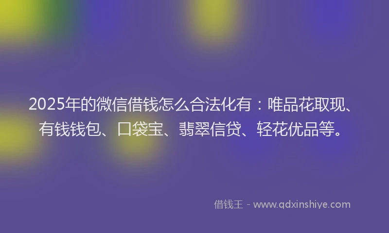2025年的微信借钱怎么合法化有：唯品花取现、有钱钱包、口袋宝、翡翠信贷、轻花优品等。