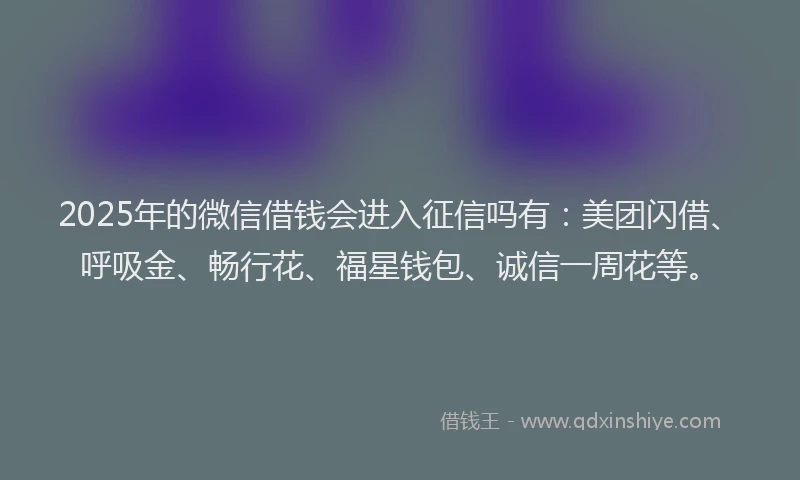2025年的微信借钱会进入征信吗有：美团闪借、呼吸金、畅行花、福星钱包、诚信一周花等。