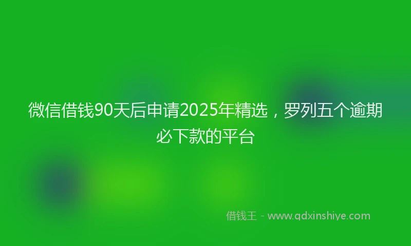 微信借钱90天后申请2025年精选，罗列五个逾期必下款的平台