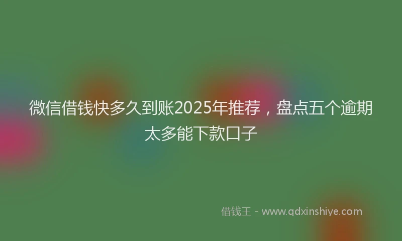 微信借钱快多久到账2025年推荐，盘点五个逾期太多能下款口子