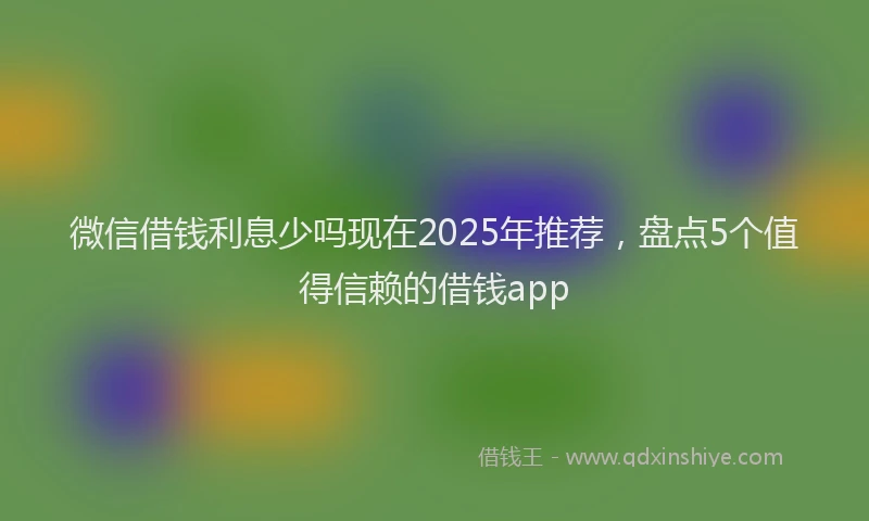 微信借钱利息少吗现在2025年推荐，盘点5个值得信赖的借钱app