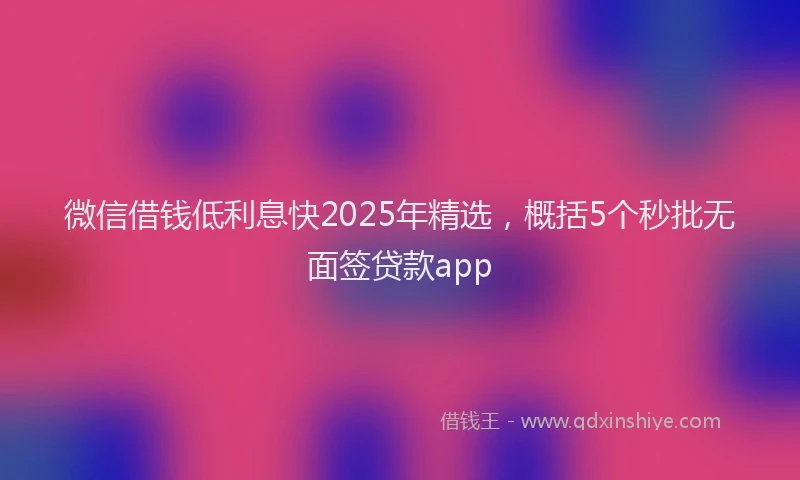 微信借钱低利息快2025年精选，概括5个秒批无面签贷款app