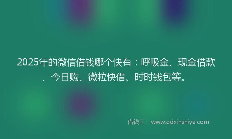 2025年的微信借钱哪个快有：呼吸金、现金借款、今日购、微粒快借、时时钱包等。