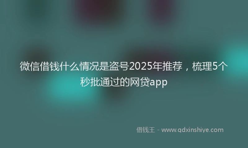 微信借钱什么情况是盗号2025年推荐，梳理5个秒批通过的网贷app