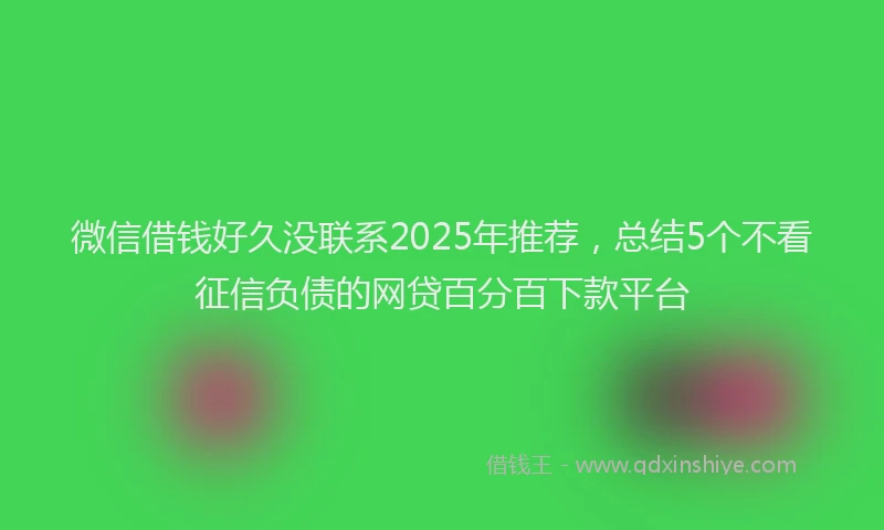 微信借钱好久没联系2025年推荐，总结5个不看征信负债的网贷百分百下款平台