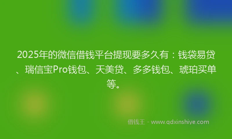 2025年的微信借钱平台提现要多久有：钱袋易贷、瑞信宝Pro钱包、天美贷、多多钱包、琥珀买单等。