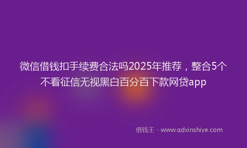 微信借钱扣手续费合法吗2025年推荐，整合5个不看征信无视黑白百分百下款网贷app