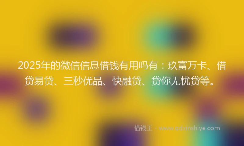 2025年的微信信息借钱有用吗有：玖富万卡、借贷易贷、三秒优品、快融贷、贷你无忧贷等。