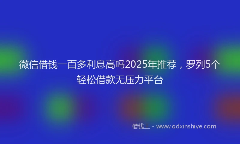 微信借钱一百多利息高吗2025年推荐，罗列5个轻松借款无压力平台