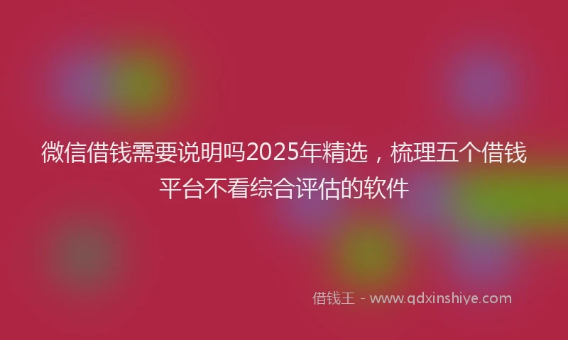 微信借钱需要说明吗2025年精选，梳理五个借钱平台不看综合评估的软件