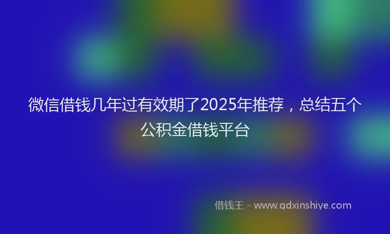 微信借钱几年过有效期了2025年推荐，总结五个公积金借钱平台