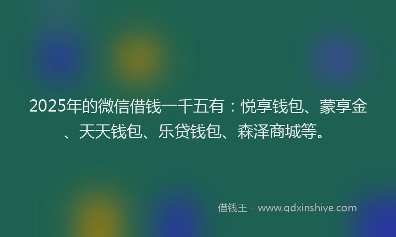 2025年的微信借钱一千五有：悦享钱包、蒙享金、天天钱包、乐贷钱包、森泽商城等。