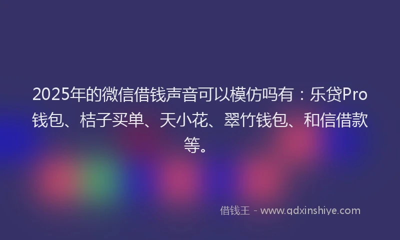 2025年的微信借钱声音可以模仿吗有：乐贷Pro钱包、桔子买单、天小花、翠竹钱包、和信借款等。