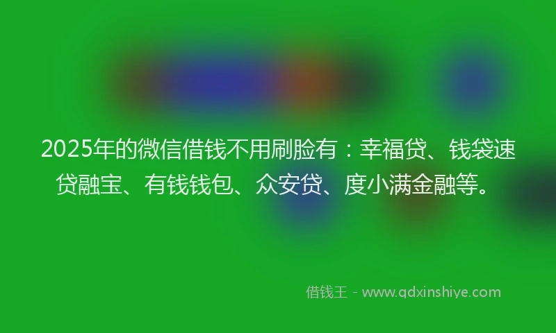2025年的微信借钱不用刷脸有：幸福贷、钱袋速贷融宝、有钱钱包、众安贷、度小满金融等。