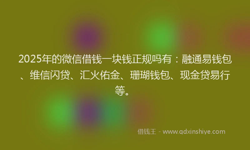 2025年的微信借钱一块钱正规吗有：融通易钱包、维信闪贷、汇火佑金、珊瑚钱包、现金贷易行等。