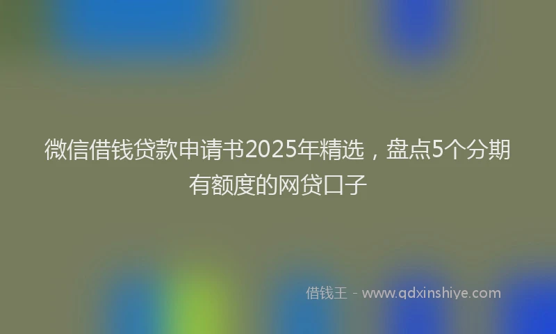 微信借钱贷款申请书2025年精选，盘点5个分期有额度的网贷口子