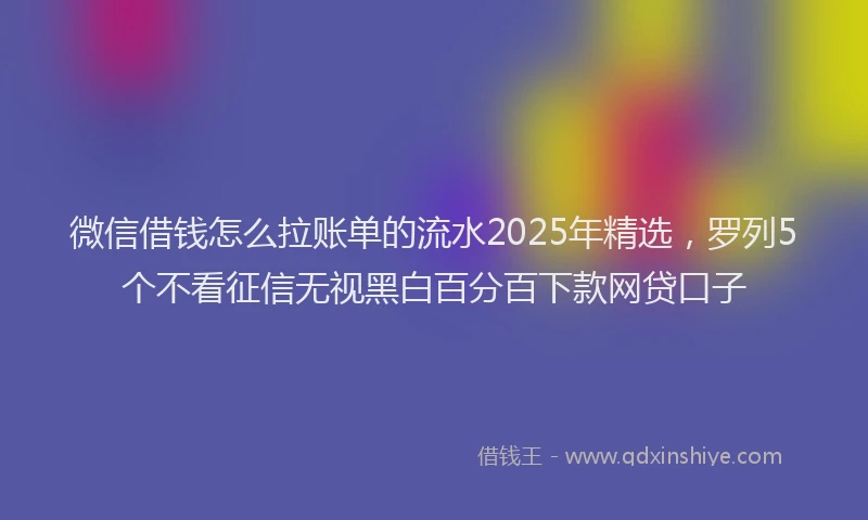 微信借钱怎么拉账单的流水2025年精选，罗列5个不看征信无视黑白百分百下款网贷口子