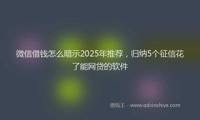 微信借钱怎么暗示2025年推荐，归纳5个征信花了能网贷的软件
