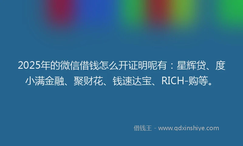 2025年的微信借钱怎么开证明呢有：星辉贷、度小满金融、聚财花、钱速达宝、RICH-购等。