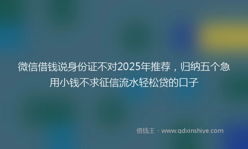微信借钱说身份证不对2025年推荐，归纳五个急用小钱不求征信流水轻松贷的口子