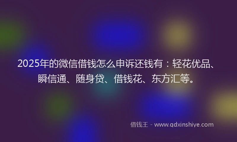 2025年的微信借钱怎么申诉还钱有：轻花优品、瞬信通、随身贷、借钱花、东方汇等。