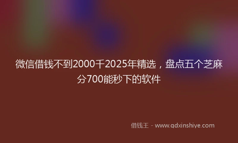 微信借钱不到2000千2025年精选，盘点五个芝麻分700能秒下的软件