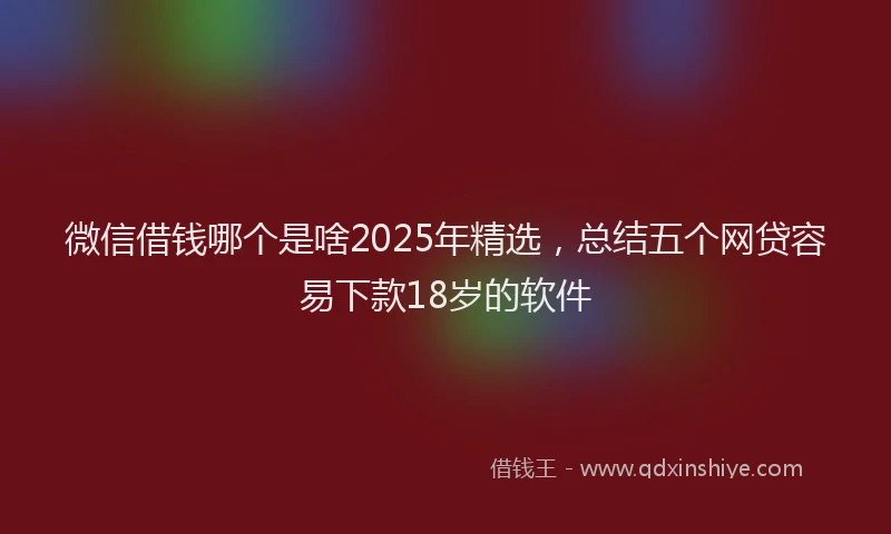 微信借钱哪个是啥2025年精选，总结五个网贷容易下款18岁的软件