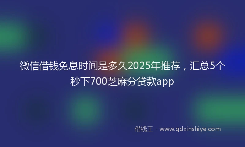 微信借钱免息时间是多久2025年推荐，汇总5个秒下700芝麻分贷款app