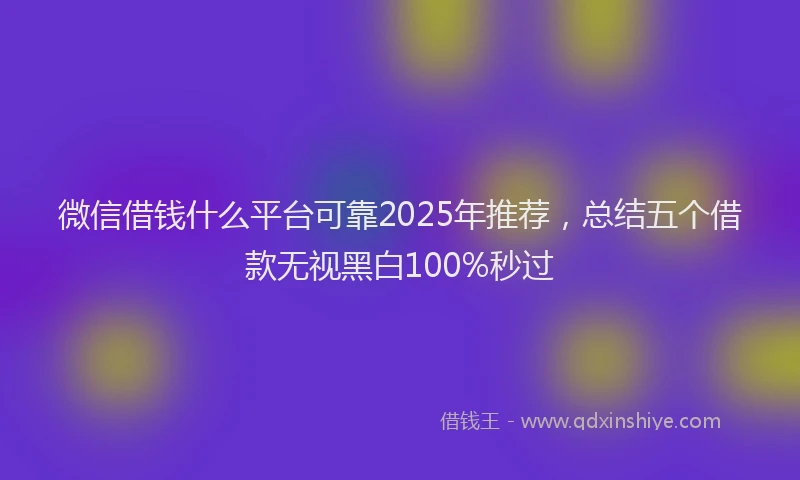 微信借钱什么平台可靠2025年推荐，总结五个借款无视黑白100%秒过