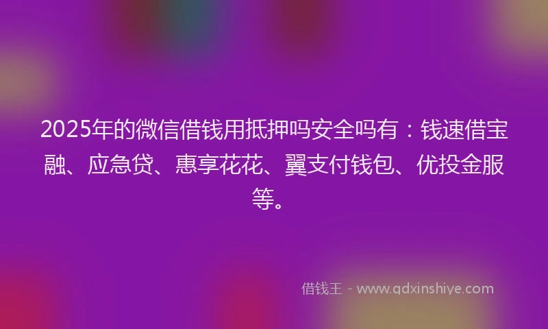 2025年的微信借钱用抵押吗安全吗有：钱速借宝融、应急贷、惠享花花、翼支付钱包、优投金服等。