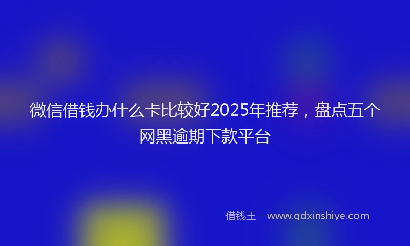 微信借钱办什么卡比较好2025年推荐，盘点五个网黑逾期下款平台