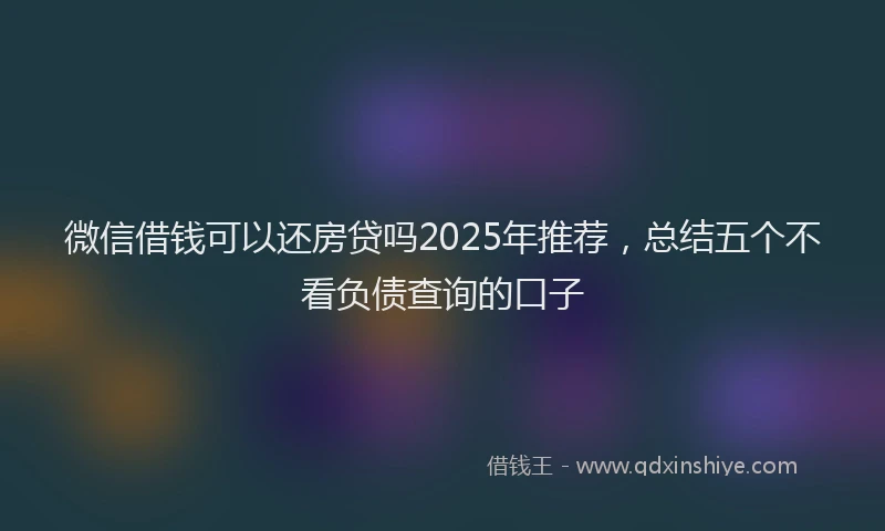 微信借钱可以还房贷吗2025年推荐，总结五个不看负债查询的口子