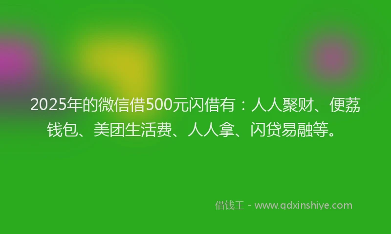 2025年的微信借500元闪借有：人人聚财、便荔钱包、美团生活费、人人拿、闪贷易融等。