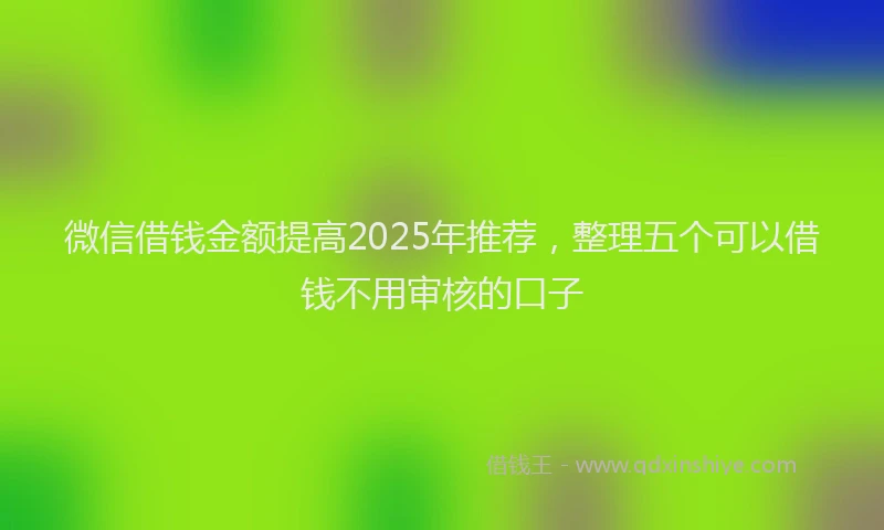 微信借钱金额提高2025年推荐，整理五个可以借钱不用审核的口子