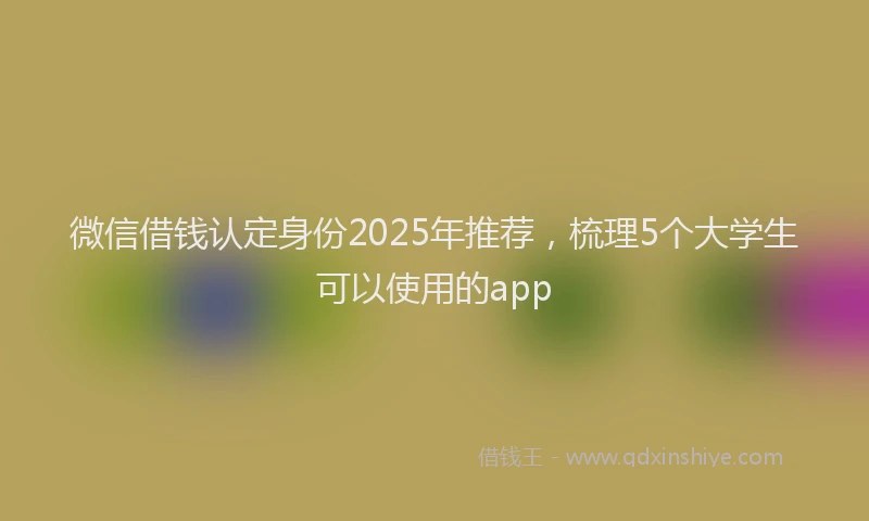 微信借钱认定身份2025年推荐，梳理5个大学生可以使用的app
