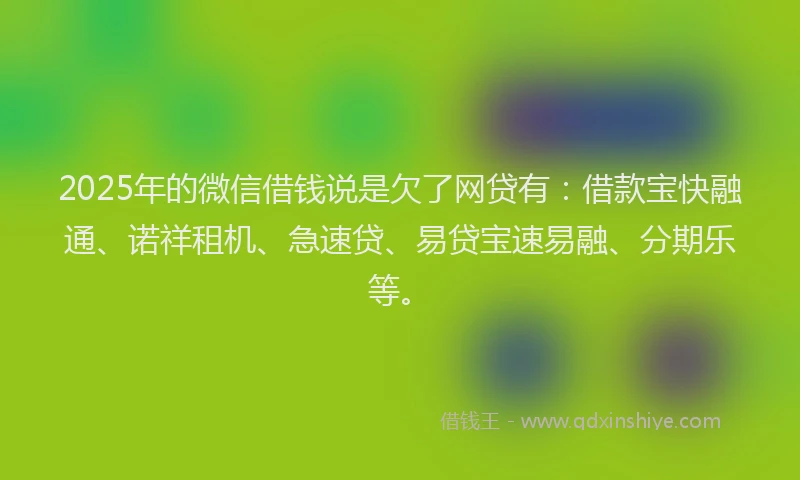 2025年的微信借钱说是欠了网贷有：借款宝快融通、诺祥租机、急速贷、易贷宝速易融、分期乐等。