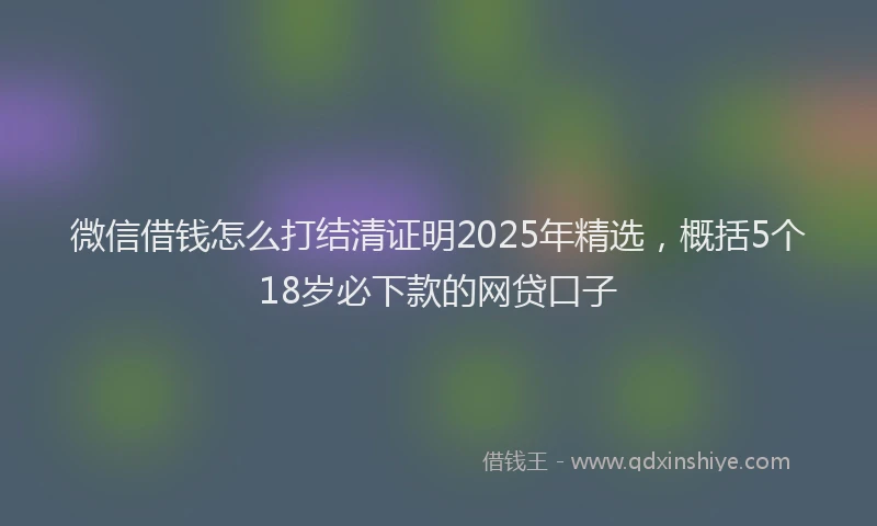 微信借钱怎么打结清证明2025年精选，概括5个18岁必下款的网贷口子