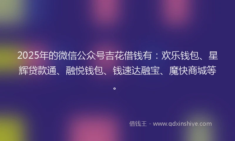 2025年的微信公众号吉花借钱有：欢乐钱包、星辉贷款通、融悦钱包、钱速达融宝、魔快商城等。