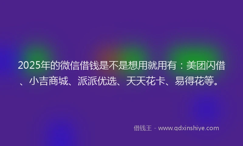2025年的微信借钱是不是想用就用有：美团闪借、小吉商城、派派优选、天天花卡、易得花等。